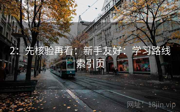 2：先核验再看：新手友好：学习路线索引页