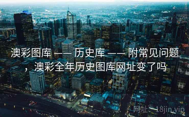 澳彩图库 —— 历史库 —— 附常见问题，澳彩全年历史图库网址变了吗