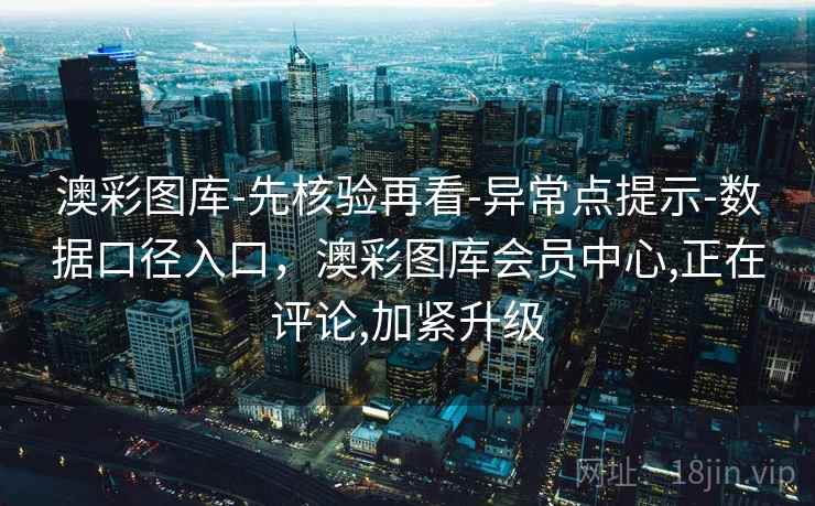 澳彩图库-先核验再看-异常点提示-数据口径入口，澳彩图库会员中心,正在评论,加紧升级