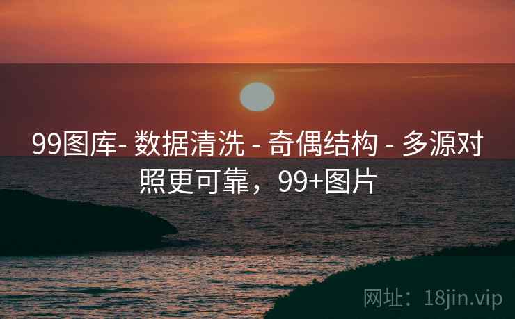 99图库- 数据清洗 - 奇偶结构 - 多源对照更可靠，99+图片