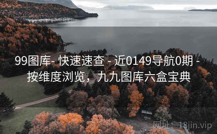 99图库- 快速速查 - 近0149导航0期 - 按维度浏览,九九图库六盒宝典 99图库- 快速速查 - 近0149导航0期 - 按维度浏览,九九图库六盒宝典