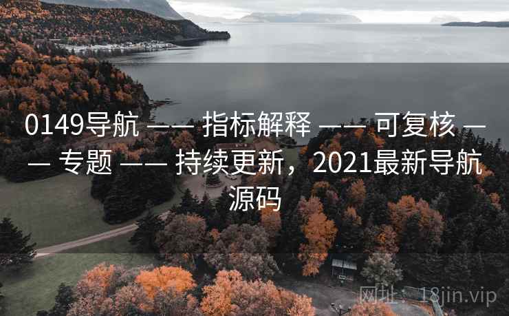 0149导航 —— 指标解释 —— 可复核 —— 专题 —— 持续更新，2021最新导航源码