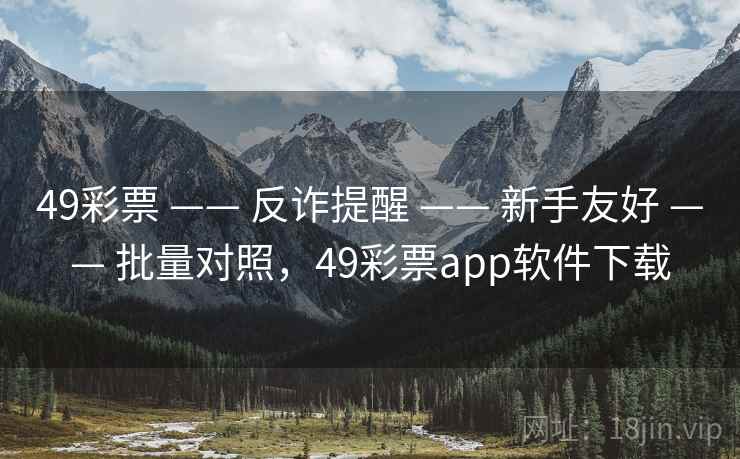 49彩票 —— 反诈提醒 —— 新手友好 —— 批量对照，49彩票app软件下载
