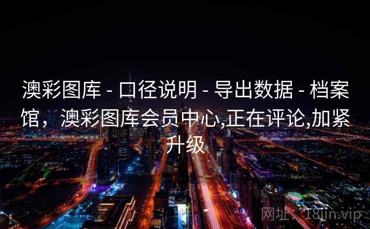 澳彩图库 - 口径说明 - 导出数据 - 档案馆,澳彩图库会员中心,正在评论,加紧升级 澳彩图库 - 口径说明 - 导出数据 - 档案馆,澳彩图库会员中心,正在评论,加紧升级