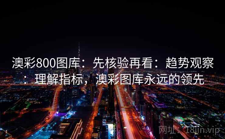 澳彩800图库：先核验再看：趋势观察：理解指标，澳彩图库永远的领先