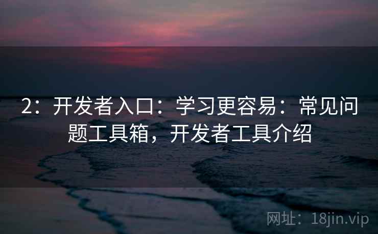 2:开发者入口:学习更容易:常见问题工具箱,开发者工具介绍 2:开发者入口:学习更容易:常见问题工具箱,开发者工具介绍