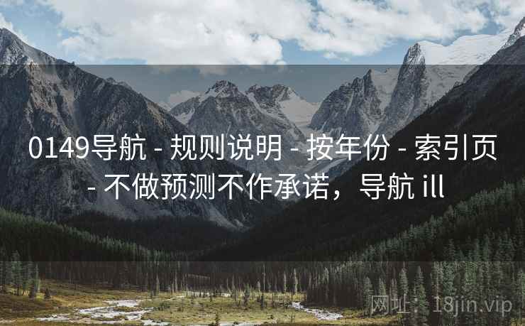 0149导航 - 规则说明 - 按年份 - 索引页 - 不做预测不作承诺，导航 ill