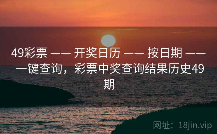49彩票 —— 开奖日历 —— 按日期 —— 一键查询,彩票中奖查询结果历史49期 49彩票 —— 开奖日历 —— 按日期 —— 一键查询,彩票中奖查询结果历史49期