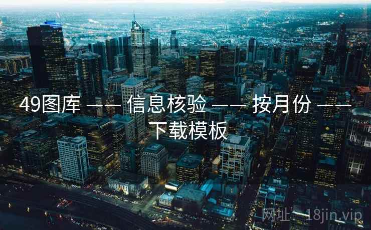 49图库 —— 信息核验 —— 按月份 —— 下载模板
