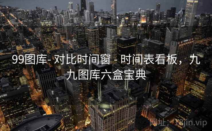 99图库- 对比时间窗 - 时间表看板，九九图库六盒宝典